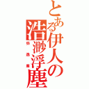 とある伊人の浩渺浮塵（弥逸塵）