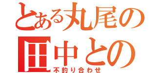 とある丸尾の田中との恋（不釣り合わせ）