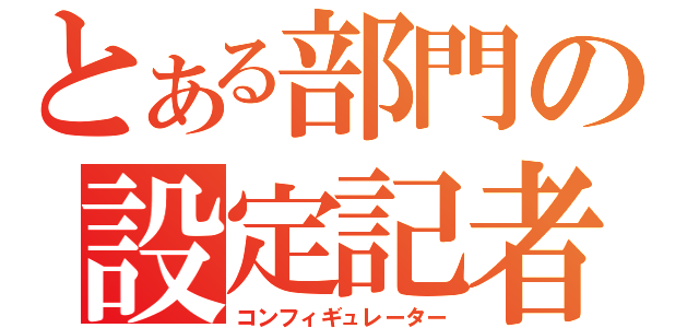 とある部門の設定記者（コンフィギュレーター）