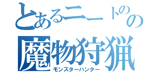 とあるニートのの魔物狩猟（モンスターハンター）