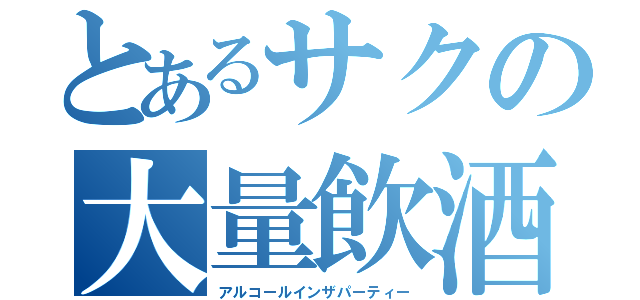 とあるサクの大量飲酒（アルコールインザパーティー）