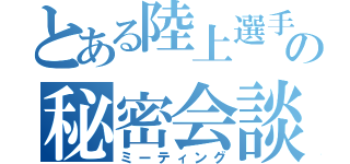 とある陸上選手の秘密会談（ミーティング）