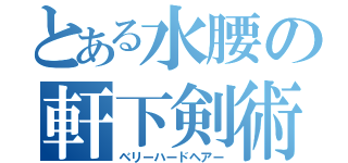 とある水腰の軒下剣術（ベリーハードヘアー）