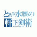 とある水腰の軒下剣術（ベリーハードヘアー）