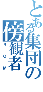 とある集団の傍観者（ＲＯＭ）