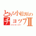 とある小松原のチョップⅡ（ふざけるな！帰れ！ぶっ殺すぞ！）