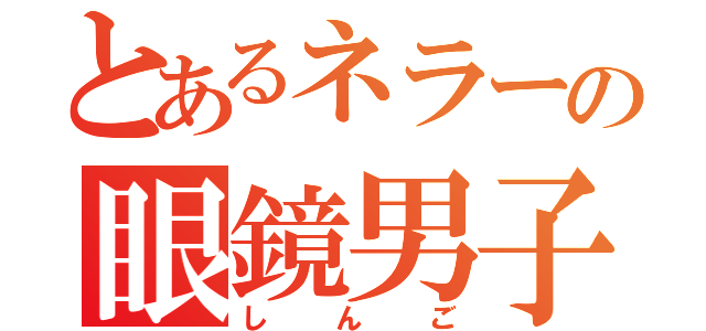 とあるネラーの眼鏡男子（しんご）