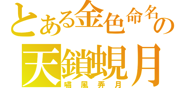 とある金色命名の天鎖蜆月（嘯風弄月）