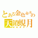 とある金色命名の天鎖蜆月（嘯風弄月）