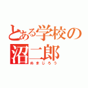 とある学校の沼二郎（ぬまじろう）