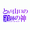 とある山口の追跡の神（ストーカーキング）