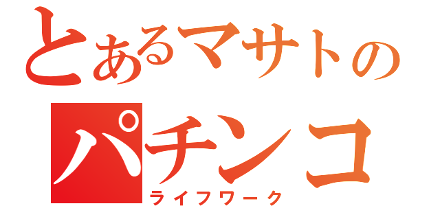 とあるマサトのパチンコ生活（ライフワーク）