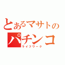 とあるマサトのパチンコ生活（ライフワーク）