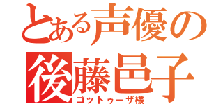 とある声優の後藤邑子（ゴットゥーザ様）