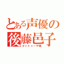 とある声優の後藤邑子（ゴットゥーザ様）