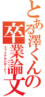 とある澤くんの卒業論文（ファイナルレポート！）