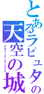 とあるラピュタの天空の城（ロムスカ・パロ・ウル・ラピュタ）