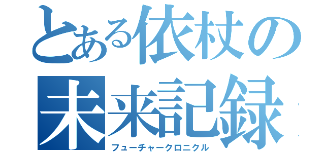 とある依杖の未来記録（フューチャークロニクル）