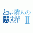 とある隣人の大先輩Ⅱ（おじいちゃん）