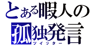 とある暇人の孤独発言（ツイッター）