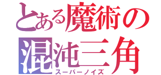 とある魔術の混沌三角（スーパーノイズ）