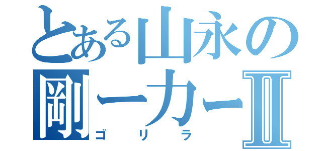 とある山永の剛ー力ー羅ーⅡ（ゴリラ）