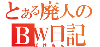 とある廃人のＢＷ日記（ぽけもん）