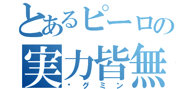 とあるピーロの実力皆無（㎰グミン）