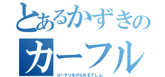 とあるかずきのカーフル（コークつなげられるでしょ。）