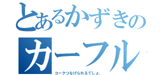 とあるかずきのカーフル（コークつなげられるでしょ。）