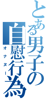 とある男子の自慰行為（オナヌー）