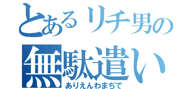 とあるリチ男の無駄遣い（ありえんわまぢで）