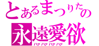 とあるまつりたんへの永遠愛欲（ハァハァハァハァ）