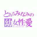 とあるみなみの幼女性愛（ロリータコンプレックス）