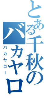 とある千秋のバカヤロー（バカヤロー）