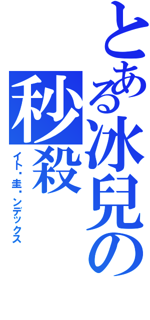 とある冰兒の秒殺（イ卜ㄔ圭亍ンデックス）