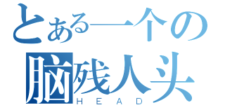 とある一个の脑残人头（ＨＥＡＤ）