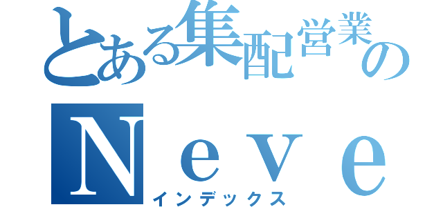 とある集配営業部のＮｅｖｅｒ Ｇｉｖｅ Ｕｐ！（インデックス）