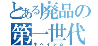 とある廃品の第一世代（ネヘイレム）