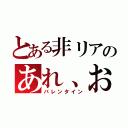 とある非リアのあれ、おかしいな、なんか、涙が…（バレンタイン）