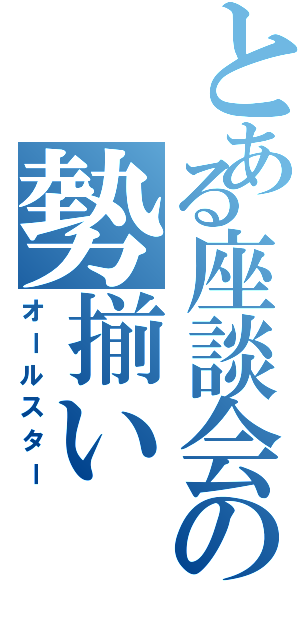 とある座談会の勢揃いⅡ（オールスター）