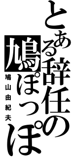 とある辞任の鳩ぽっぽ（鳩山由紀夫）