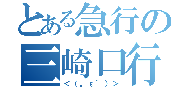 とある急行の三崎口行（＜（。ε゜）＞）