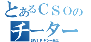 とあるＣＳＯのチーター（超ＶＩＰキラー先生）