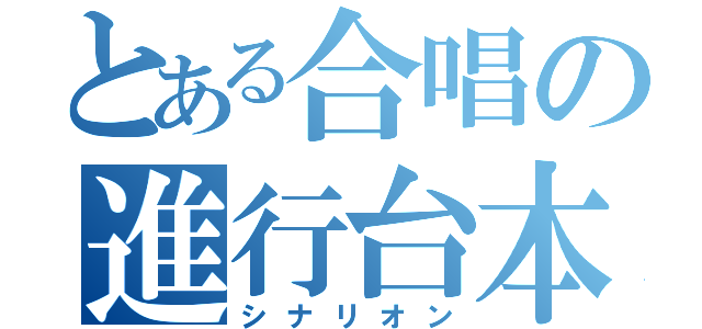 とある合唱の進行台本（シナリオン）