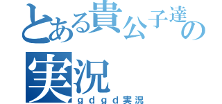 とある貴公子達の実況（ｇｄｇｄ実況）