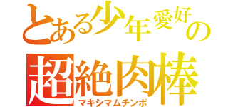 とある少年愛好家の超絶肉棒（マキシマムチンポ）