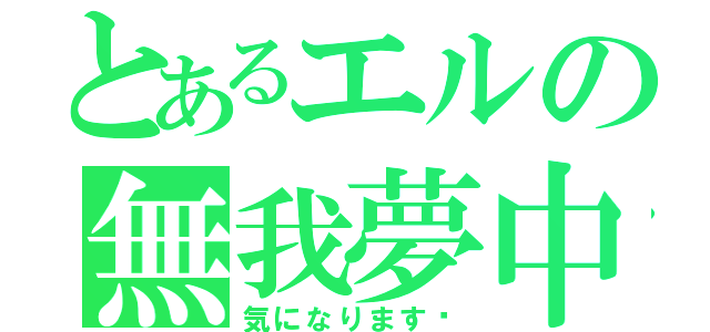 とあるエルの無我夢中（気になります‼）