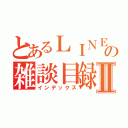 とあるＬＩＮＥの雑談目録Ⅱ（インデックス）