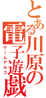 とある川原の電子遊戯（ゲームアルゴ）